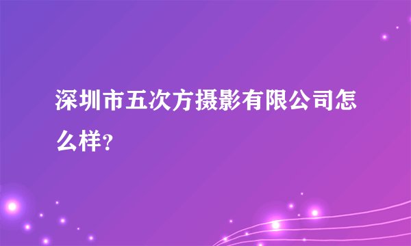深圳市五次方摄影有限公司怎么样？