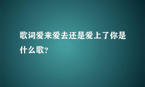 歌词爱来爱去还是爱上了你是什么歌？