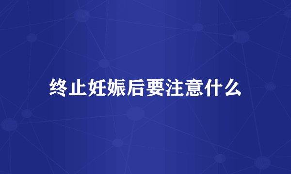 终止妊娠后要注意什么