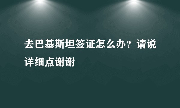 去巴基斯坦签证怎么办？请说详细点谢谢