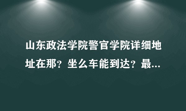 山东政法学院警官学院详细地址在那？坐么车能到达？最好到门口？