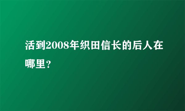活到2008年织田信长的后人在哪里?