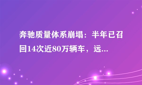 奔驰质量体系崩塌：半年已召回14次近80万辆车，远超宝马奥迪