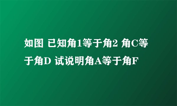 如图 已知角1等于角2 角C等于角D 试说明角A等于角F