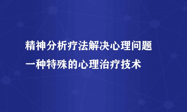 精神分析疗法解决心理问题 一种特殊的心理治疗技术