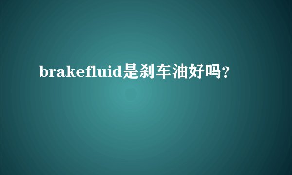 brakefluid是刹车油好吗？