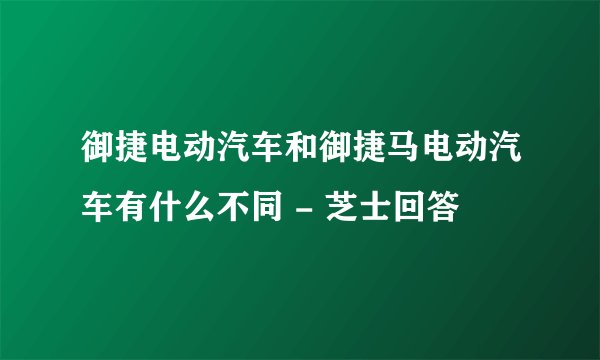御捷电动汽车和御捷马电动汽车有什么不同 - 芝士回答