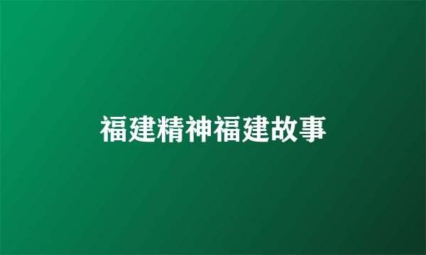 福建精神福建故事