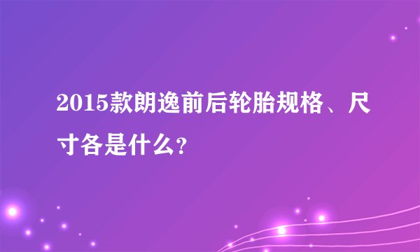 2015款朗逸前后轮胎规格、尺寸各是什么？