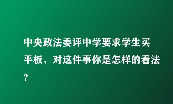 中央政法委评中学要求学生买平板，对这件事你是怎样的看法？