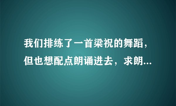 我们排练了一首梁祝的舞蹈，但也想配点朗诵进去，求朗诵词，最好是适合男女同时朗诵的词。
