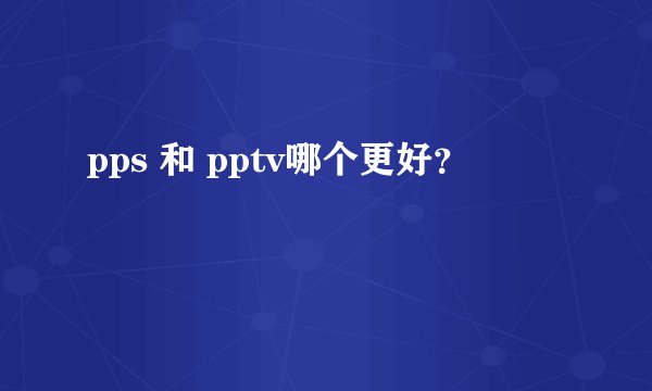 pps 和 pptv哪个更好？