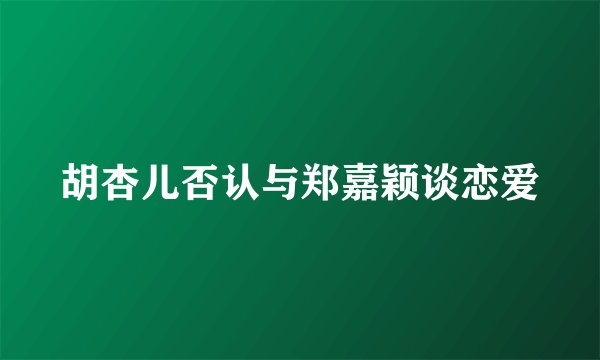 胡杏儿否认与郑嘉颖谈恋爱