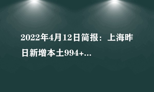2022年4月12日简报：上海昨日新增本土994+22348例；广州新增38例新冠感染者；香港新增仅1407例；全球重症下降至疫情爆发以来最低点；美国众议长佩洛西新冠感染后迅速康复