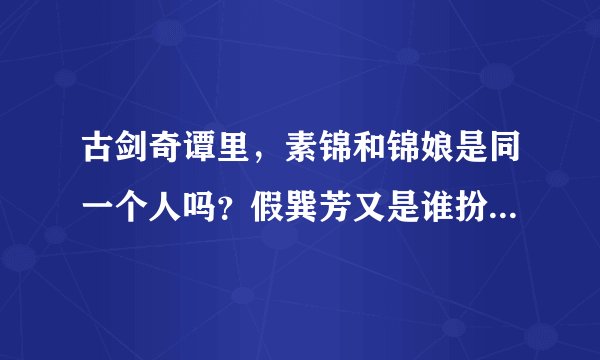 古剑奇谭里，素锦和锦娘是同一个人吗？假巽芳又是谁扮的？有人说假巽芳是素锦，那素锦是怎么到江都扮演
