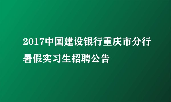 2017中国建设银行重庆市分行暑假实习生招聘公告