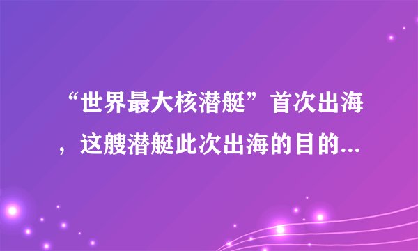 “世界最大核潜艇”首次出海，这艘潜艇此次出海的目的是什么？