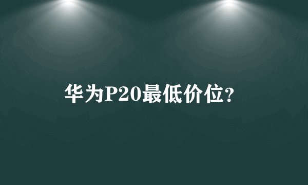 华为P20最低价位？