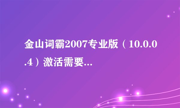金山词霸2007专业版（10.0.0.4）激活需要用户名和注册码，谁能提供一下给我，谢谢，给积分！