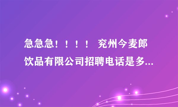 急急急！！！！ 兖州今麦郎饮品有限公司招聘电话是多少？待遇怎么样？女孩多不多？麻烦各位了