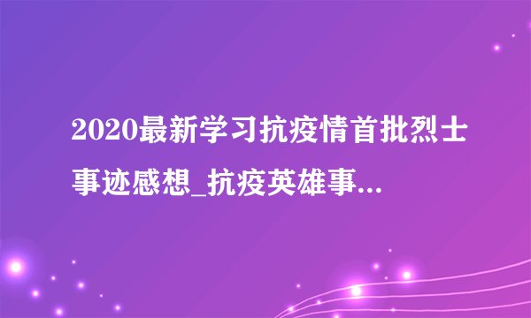 2020最新学习抗疫情首批烈士事迹感想_抗疫英雄事迹个人感悟精选5篇
