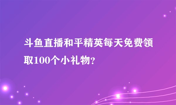 斗鱼直播和平精英每天免费领取100个小礼物？