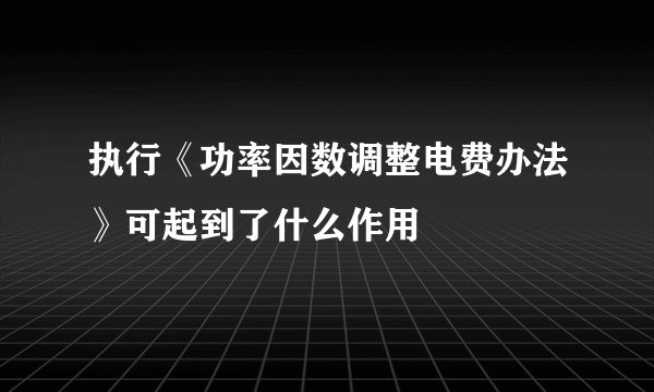 执行《功率因数调整电费办法》可起到了什么作用