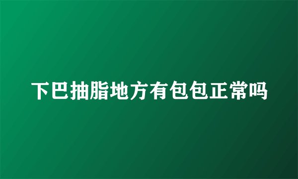 下巴抽脂地方有包包正常吗