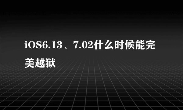 iOS6.13、7.02什么时候能完美越狱