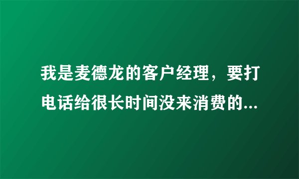 我是麦德龙的客户经理，要打电话给很长时间没来消费的客户，问，电话接通要怎么说。专业点的，好评。