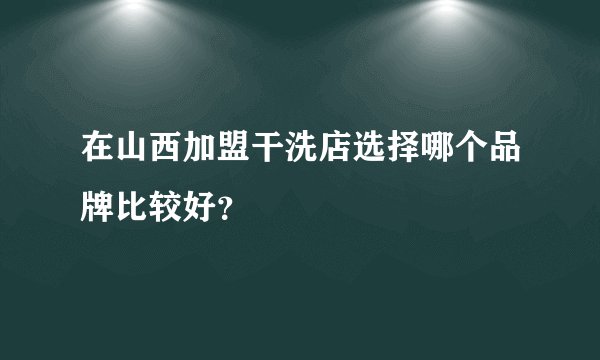 在山西加盟干洗店选择哪个品牌比较好？