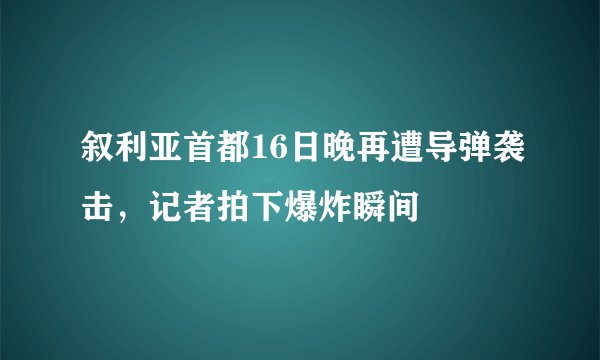 叙利亚首都16日晚再遭导弹袭击，记者拍下爆炸瞬间
