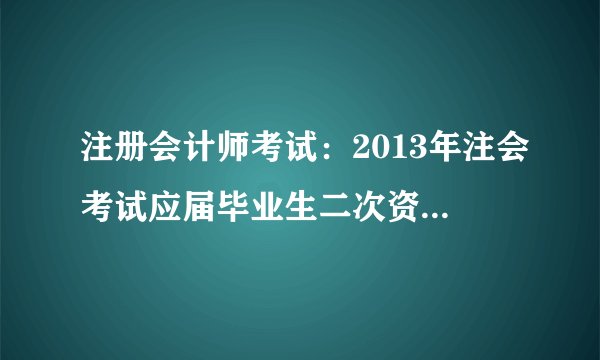 注册会计师考试：2013年注会考试应届毕业生二次资格审核时间汇总
