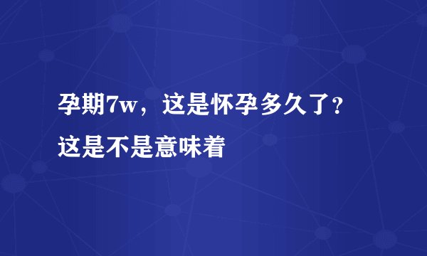 孕期7w，这是怀孕多久了？这是不是意味着