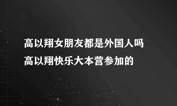 高以翔女朋友都是外国人吗 高以翔快乐大本营参加的