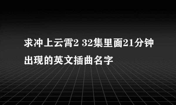 求冲上云霄2 32集里面21分钟出现的英文插曲名字