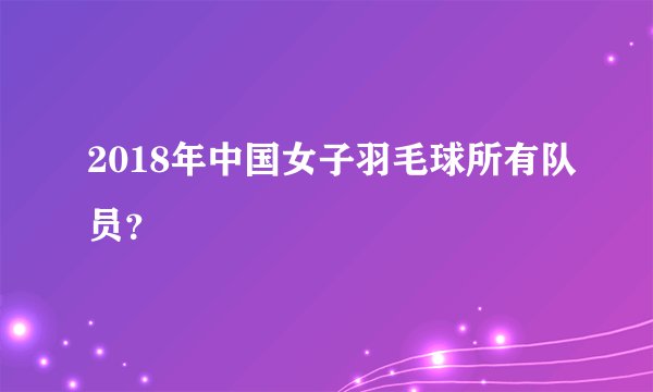 2018年中国女子羽毛球所有队员？