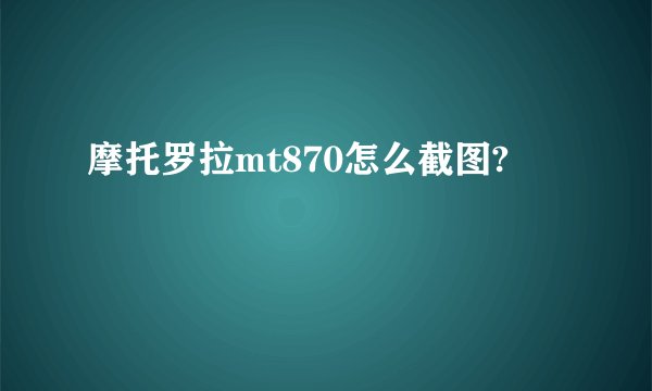 摩托罗拉mt870怎么截图?