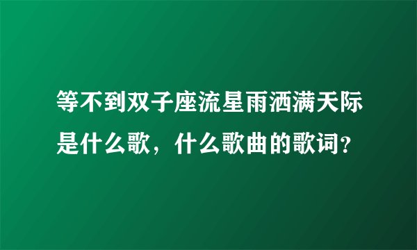 等不到双子座流星雨洒满天际是什么歌，什么歌曲的歌词？