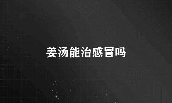 姜汤能治感冒吗