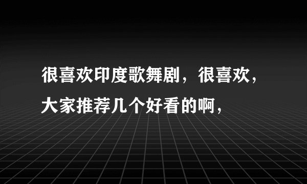 很喜欢印度歌舞剧，很喜欢，大家推荐几个好看的啊，