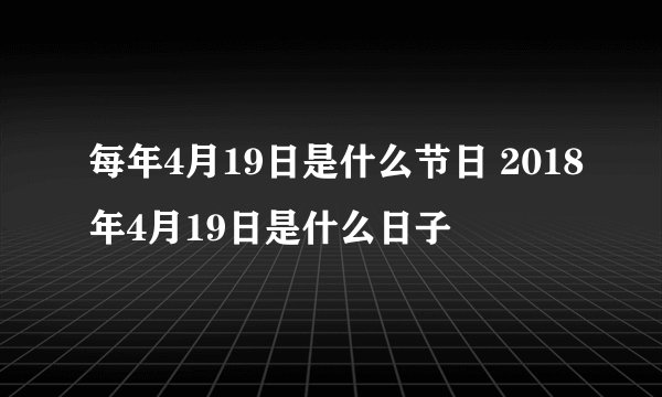 每年4月19日是什么节日 2018年4月19日是什么日子