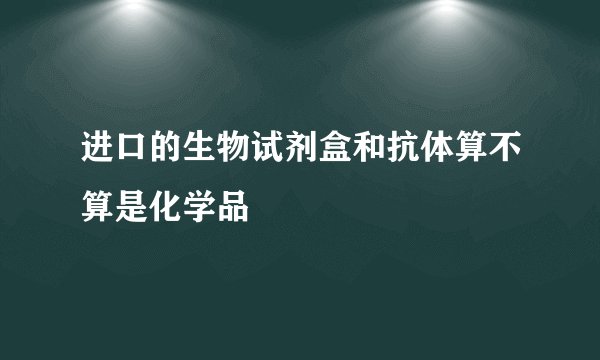 进口的生物试剂盒和抗体算不算是化学品