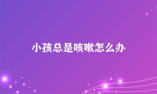 小孩总是咳嗽怎么办