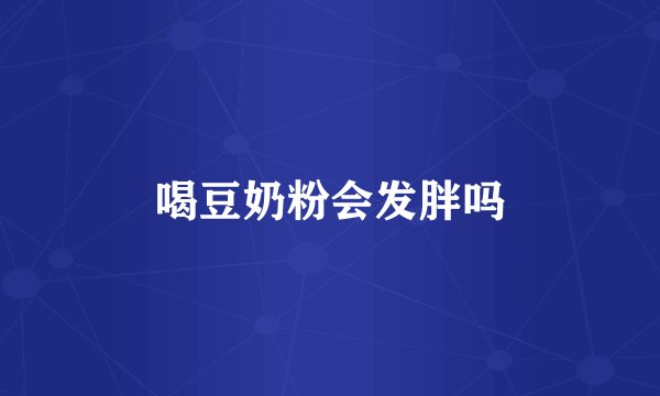 喝豆奶粉会发胖吗