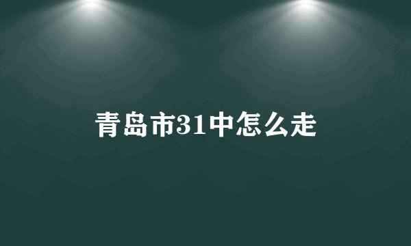 青岛市31中怎么走