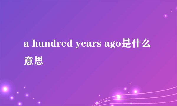 a hundred years ago是什么意思