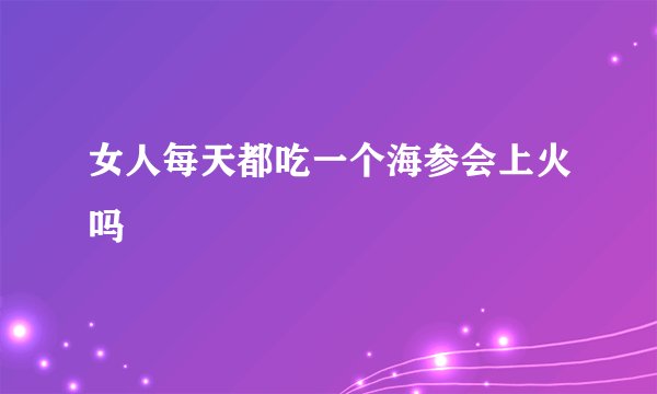 女人每天都吃一个海参会上火吗