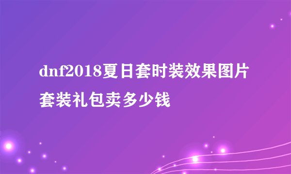 dnf2018夏日套时装效果图片套装礼包卖多少钱