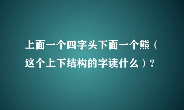 上面一个四字头下面一个熊（这个上下结构的字读什么）?